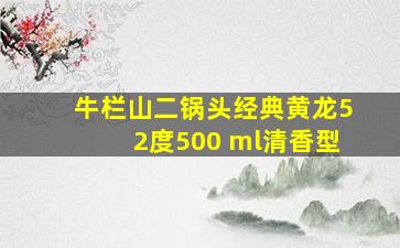 牛栏山二锅头经典黄龙52度500 ml清香型